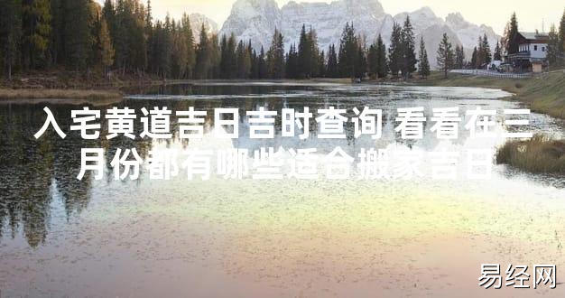 【最新风水】入宅黄道吉日吉时查询 看看在三月份都有哪些适合搬家吉日【好运风水】